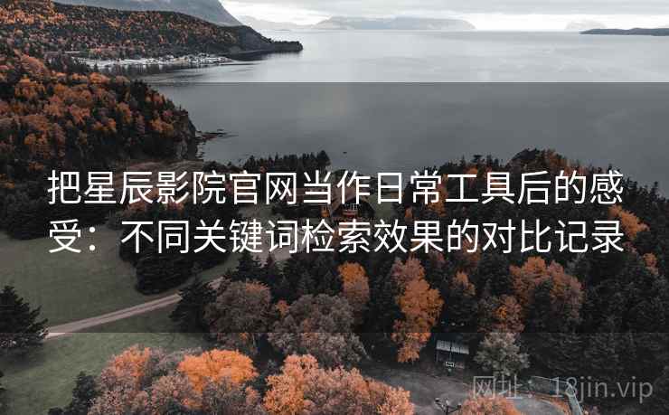 把星辰影院官网当作日常工具后的感受:不同关键词检索效果的对比记录-第1张图片 把星辰影院官网当作日常工具后的感受:不同关键词检索效果的对比记录-第1张图片