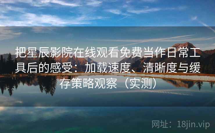 把星辰影院在线观看免费当作日常工具后的感受:加载速度、清晰度与缓存策略观察(实测)-第1张图片 把星辰影院在线观看免费当作日常工具后的感受:加载速度、清晰度与缓存策略观察(实测)-第1张图片