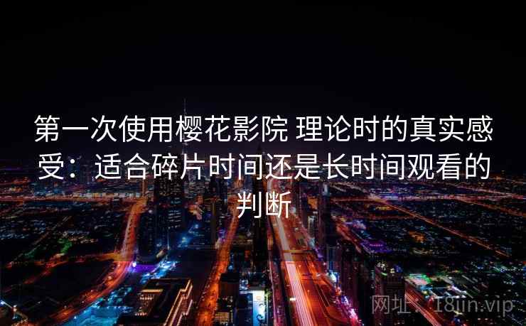 第一次使用樱花影院 理论时的真实感受:适合碎片时间还是长时间观看的判断-第2张图片 第一次使用樱花影院 理论时的真实感受:适合碎片时间还是长时间观看的判断-第2张图片