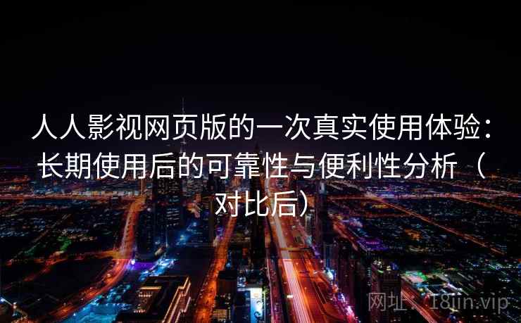 人人影视网页版的一次真实使用体验：长期使用后的可靠性与便利性分析（对比后）-第2张图片