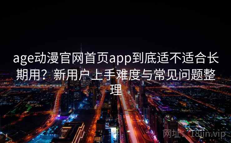 age动漫官网首页app到底适不适合长期用？新用户上手难度与常见问题整理-第2张图片