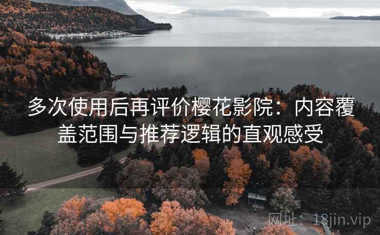 多次使用后再评价樱花影院：内容覆盖范围与推荐逻辑的直观感受-第1张图片