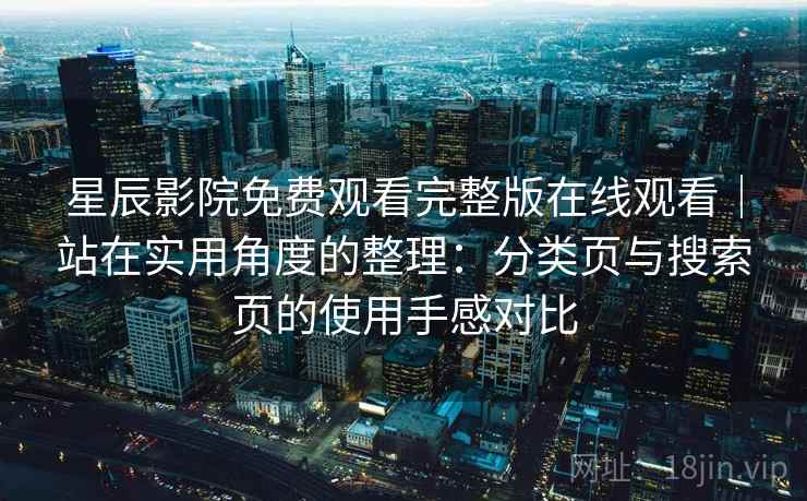 星辰影院免费观看完整版在线观看｜站在实用角度的整理：分类页与搜索页的使用手感对比-第2张图片