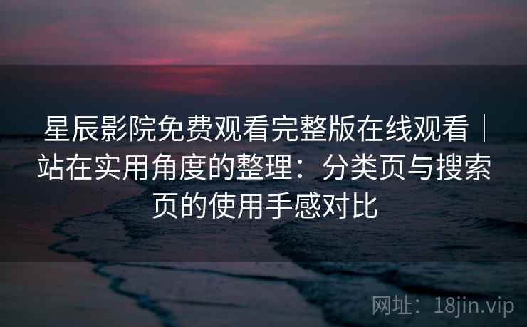 星辰影院免费观看完整版在线观看｜站在实用角度的整理：分类页与搜索页的使用手感对比-第1张图片