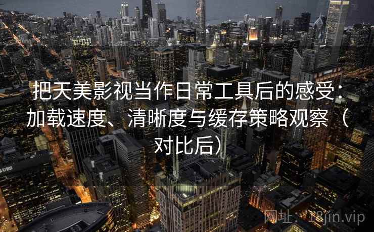 把天美影视当作日常工具后的感受:加载速度、清晰度与缓存策略观察(对比后)-第2张图片 把天美影视当作日常工具后的感受:加载速度、清晰度与缓存策略观察(对比后)-第2张图片