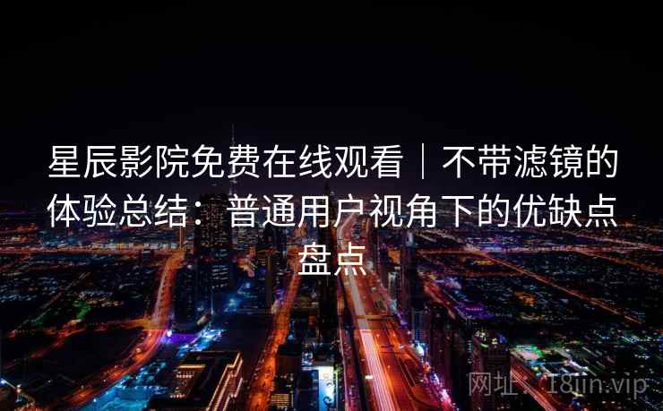 星辰影院免费在线观看|不带滤镜的体验总结:普通用户视角下的优缺点盘点-第1张图片 星辰影院免费在线观看|不带滤镜的体验总结:普通用户视角下的优缺点盘点-第1张图片