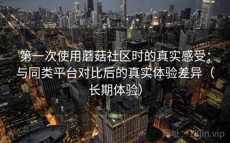 第一次使用蘑菇社区时的真实感受:与同类平台对比后的真实体验差异(长期体验)-第1张图片 第一次使用蘑菇社区时的真实感受:与同类平台对比后的真实体验差异(长期体验)-第1张图片
