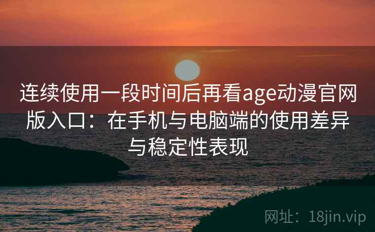 连续使用一段时间后再看age动漫官网版入口:在手机与电脑端的使用差异与稳定性表现-第2张图片 连续使用一段时间后再看age动漫官网版入口:在手机与电脑端的使用差异与稳定性表现-第2张图片