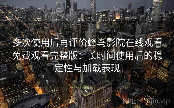 多次使用后再评价蜂鸟影院在线观看免费观看完整版:长时间使用后的稳定性与加载表现-第1张图片 多次使用后再评价蜂鸟影院在线观看免费观看完整版:长时间使用后的稳定性与加载表现-第1张图片