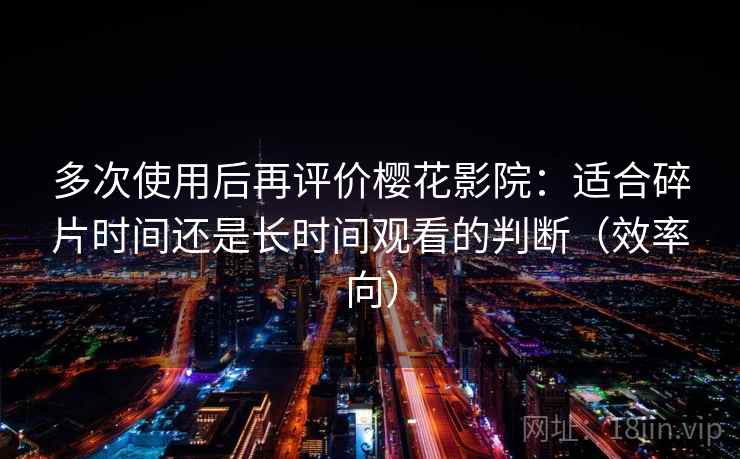 多次使用后再评价樱花影院:适合碎片时间还是长时间观看的判断(效率向)-第1张图片 多次使用后再评价樱花影院:适合碎片时间还是长时间观看的判断(效率向)-第1张图片