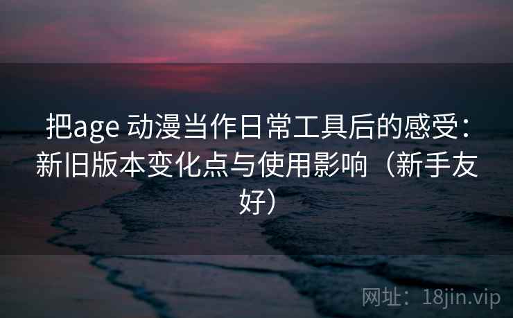 把age 动漫当作日常工具后的感受:新旧版本变化点与使用影响(新手友好)-第1张图片 把age 动漫当作日常工具后的感受:新旧版本变化点与使用影响(新手友好)-第1张图片