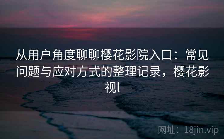 从用户角度聊聊樱花影院入口:常见问题与应对方式的整理记录,樱花影视l-第2张图片 从用户角度聊聊樱花影院入口:常见问题与应对方式的整理记录,樱花影视l-第2张图片