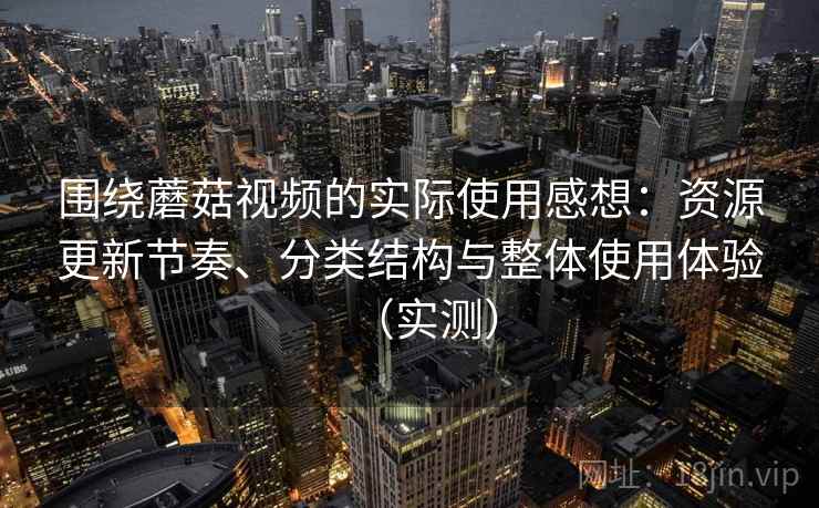 围绕蘑菇视频的实际使用感想：资源更新节奏、分类结构与整体使用体验（实测）-第1张图片