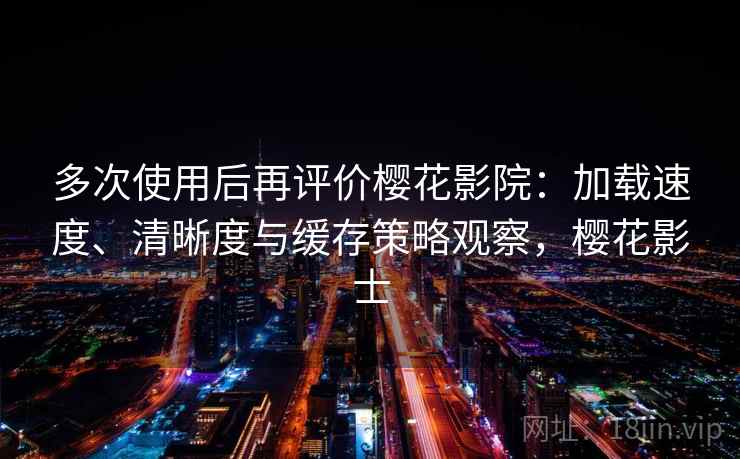 多次使用后再评价樱花影院:加载速度、清晰度与缓存策略观察,樱花影士-第2张图片 多次使用后再评价樱花影院:加载速度、清晰度与缓存策略观察,樱花影士-第2张图片