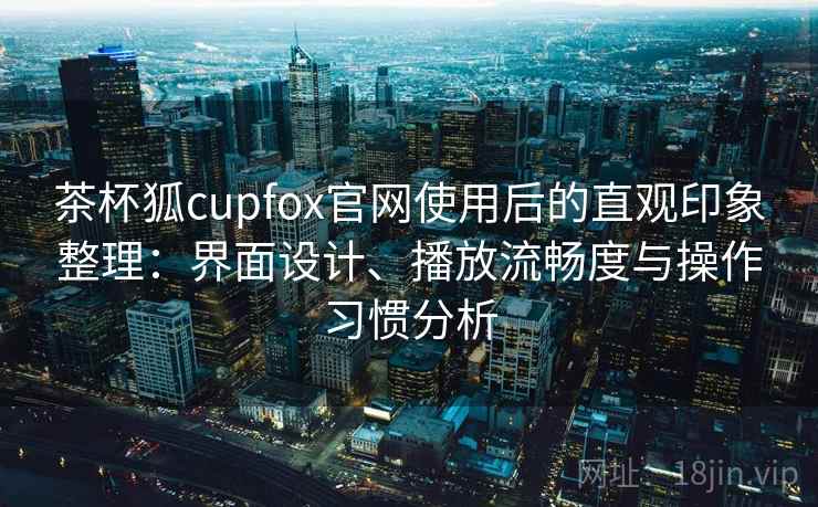 茶杯狐cupfox官网使用后的直观印象整理：界面设计、播放流畅度与操作习惯分析-第2张图片