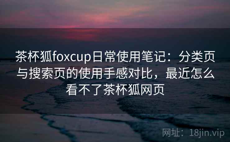 茶杯狐foxcup日常使用笔记：分类页与搜索页的使用手感对比，最近怎么看不了茶杯狐网页-第1张图片