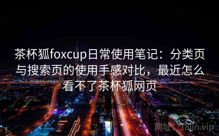 茶杯狐foxcup日常使用笔记：分类页与搜索页的使用手感对比，最近怎么看不了茶杯狐网页-第2张图片