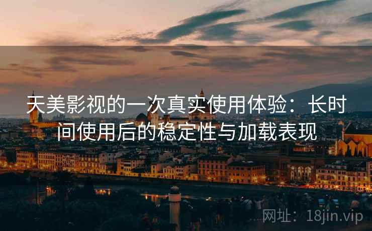 天美影视的一次真实使用体验:长时间使用后的稳定性与加载表现-第1张图片 天美影视的一次真实使用体验:长时间使用后的稳定性与加载表现-第1张图片