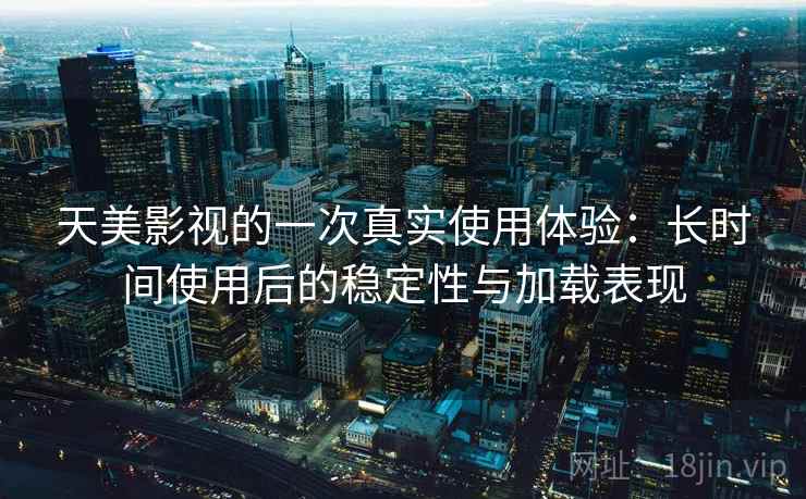 天美影视的一次真实使用体验:长时间使用后的稳定性与加载表现-第2张图片 天美影视的一次真实使用体验:长时间使用后的稳定性与加载表现-第2张图片