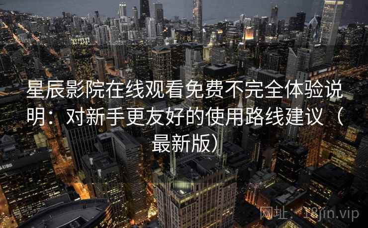 星辰影院在线观看免费不完全体验说明:对新手更友好的使用路线建议(最新版)-第2张图片 星辰影院在线观看免费不完全体验说明:对新手更友好的使用路线建议(最新版)-第2张图片