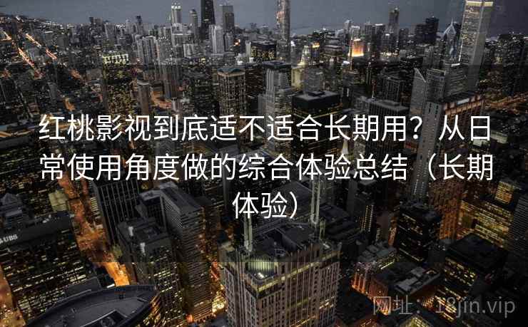 红桃影视到底适不适合长期用？从日常使用角度做的综合体验总结（长期体验）-第1张图片