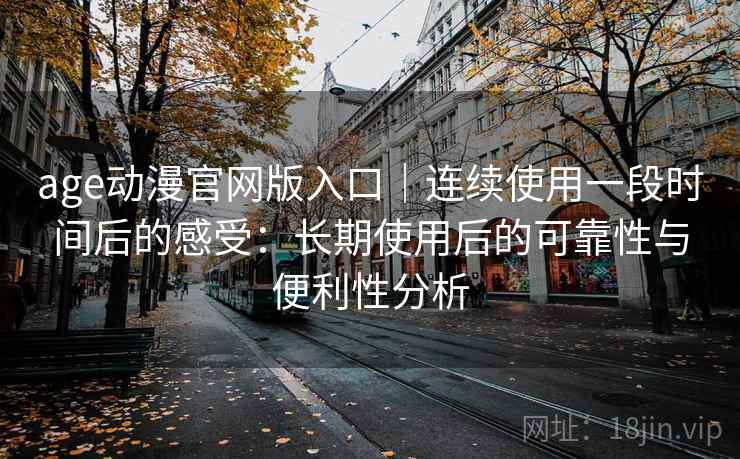 age动漫官网版入口|连续使用一段时间后的感受:长期使用后的可靠性与便利性分析-第1张图片 age动漫官网版入口|连续使用一段时间后的感受:长期使用后的可靠性与便利性分析-第1张图片