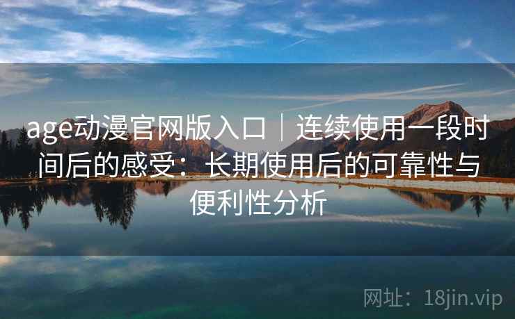 age动漫官网版入口|连续使用一段时间后的感受:长期使用后的可靠性与便利性分析-第2张图片 age动漫官网版入口|连续使用一段时间后的感受:长期使用后的可靠性与便利性分析-第2张图片