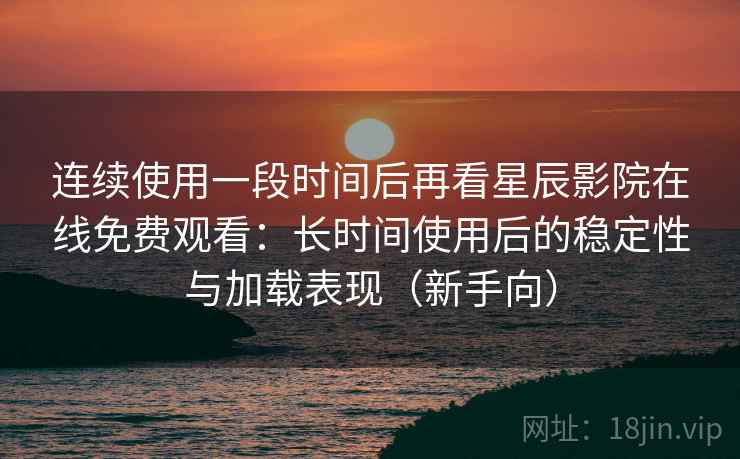 连续使用一段时间后再看星辰影院在线免费观看:长时间使用后的稳定性与加载表现(新手向)-第2张图片 连续使用一段时间后再看星辰影院在线免费观看:长时间使用后的稳定性与加载表现(新手向)-第2张图片