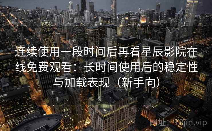 连续使用一段时间后再看星辰影院在线免费观看:长时间使用后的稳定性与加载表现(新手向)-第1张图片 连续使用一段时间后再看星辰影院在线免费观看:长时间使用后的稳定性与加载表现(新手向)-第1张图片