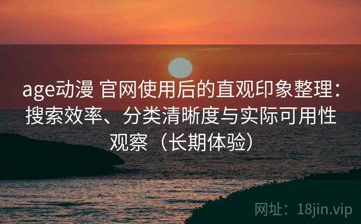 age动漫 官网使用后的直观印象整理：搜索效率、分类清晰度与实际可用性观察（长期体验）-第2张图片