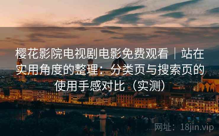 樱花影院电视剧电影免费观看|站在实用角度的整理:分类页与搜索页的使用手感对比(实测)-第2张图片 樱花影院电视剧电影免费观看|站在实用角度的整理:分类页与搜索页的使用手感对比(实测)-第2张图片