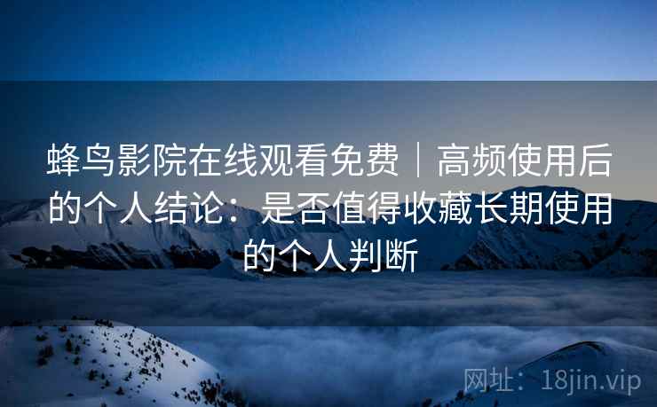 蜂鸟影院在线观看免费|高频使用后的个人结论:是否值得收藏长期使用的个人判断-第2张图片 蜂鸟影院在线观看免费|高频使用后的个人结论:是否值得收藏长期使用的个人判断-第2张图片