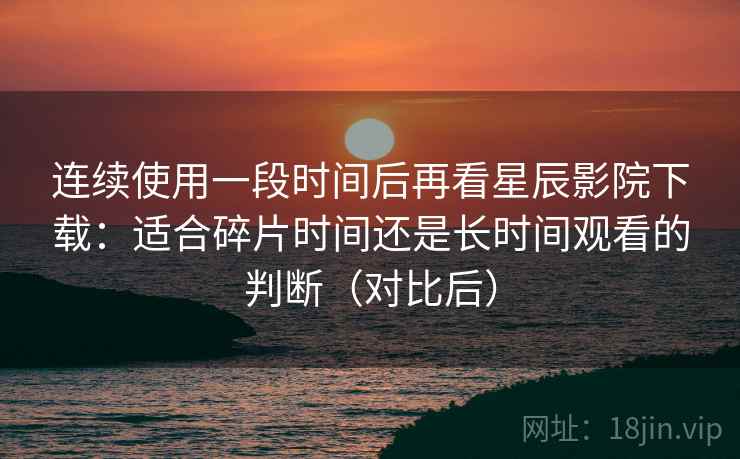 连续使用一段时间后再看星辰影院下载:适合碎片时间还是长时间观看的判断(对比后)-第2张图片 连续使用一段时间后再看星辰影院下载:适合碎片时间还是长时间观看的判断(对比后)-第2张图片
