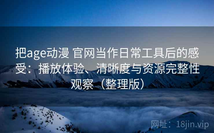 把age动漫 官网当作日常工具后的感受:播放体验、清晰度与资源完整性观察(整理版)-第2张图片 把age动漫 官网当作日常工具后的感受:播放体验、清晰度与资源完整性观察(整理版)-第2张图片