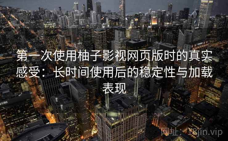 第一次使用柚子影视网页版时的真实感受：长时间使用后的稳定性与加载表现-第1张图片