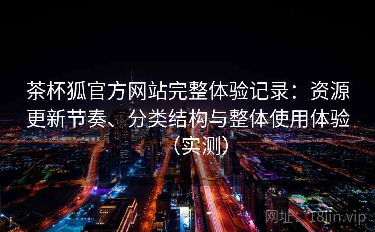 茶杯狐官方网站完整体验记录：资源更新节奏、分类结构与整体使用体验（实测）-第2张图片