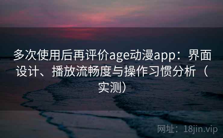 多次使用后再评价age动漫app:界面设计、播放流畅度与操作习惯分析(实测)-第2张图片 多次使用后再评价age动漫app:界面设计、播放流畅度与操作习惯分析(实测)-第2张图片