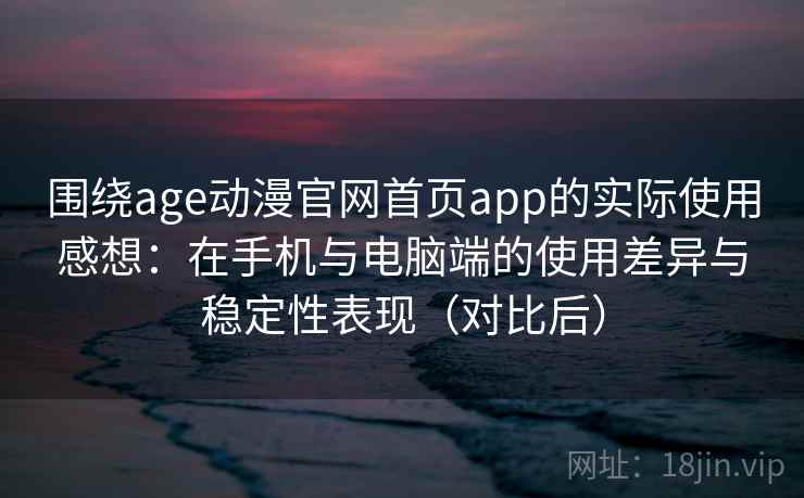 围绕age动漫官网首页app的实际使用感想:在手机与电脑端的使用差异与稳定性表现(对比后)-第2张图片 围绕age动漫官网首页app的实际使用感想:在手机与电脑端的使用差异与稳定性表现(对比后)-第2张图片
