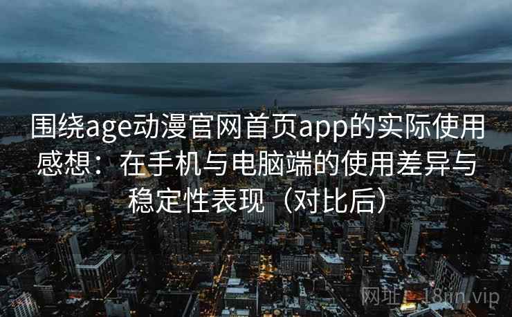围绕age动漫官网首页app的实际使用感想:在手机与电脑端的使用差异与稳定性表现(对比后)-第1张图片 围绕age动漫官网首页app的实际使用感想:在手机与电脑端的使用差异与稳定性表现(对比后)-第1张图片
