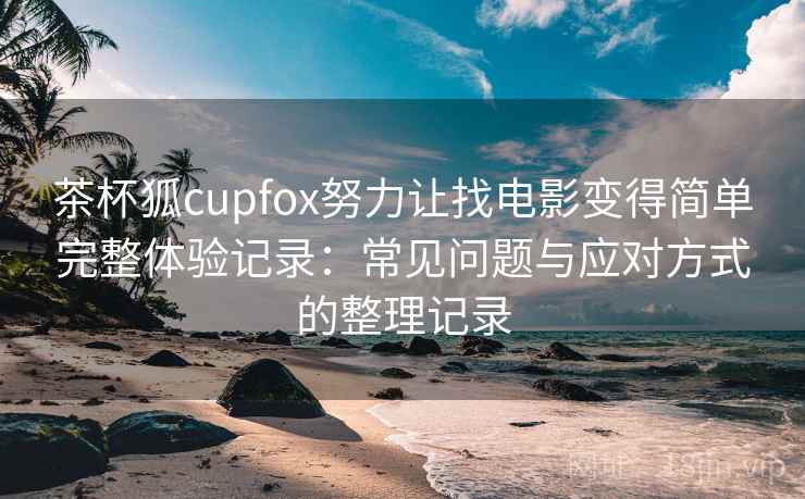 茶杯狐cupfox努力让找电影变得简单完整体验记录：常见问题与应对方式的整理记录-第1张图片