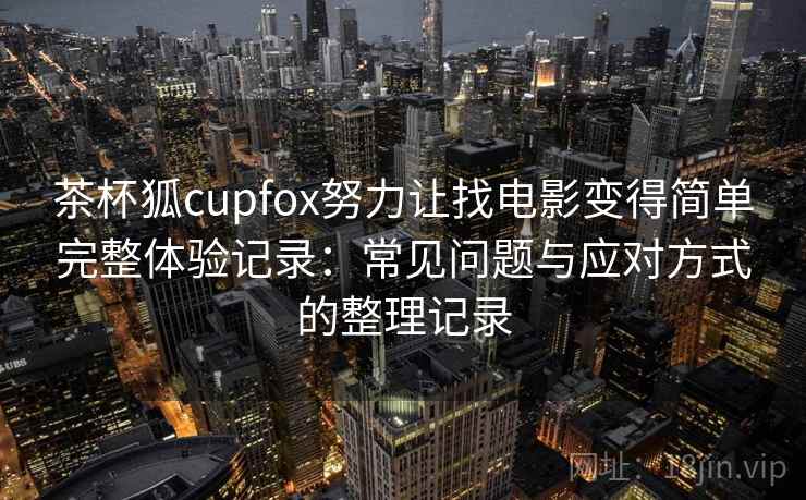 茶杯狐cupfox努力让找电影变得简单完整体验记录：常见问题与应对方式的整理记录-第2张图片
