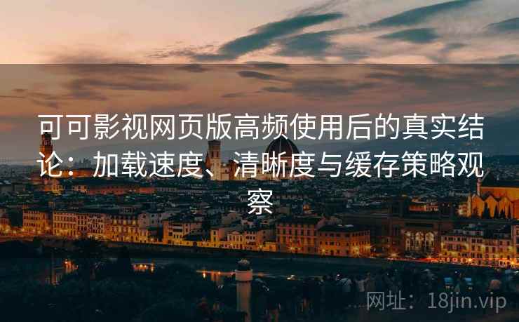 可可影视网页版高频使用后的真实结论：加载速度、清晰度与缓存策略观察-第1张图片