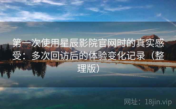 第一次使用星辰影院官网时的真实感受:多次回访后的体验变化记录(整理版)-第2张图片 第一次使用星辰影院官网时的真实感受:多次回访后的体验变化记录(整理版)-第2张图片