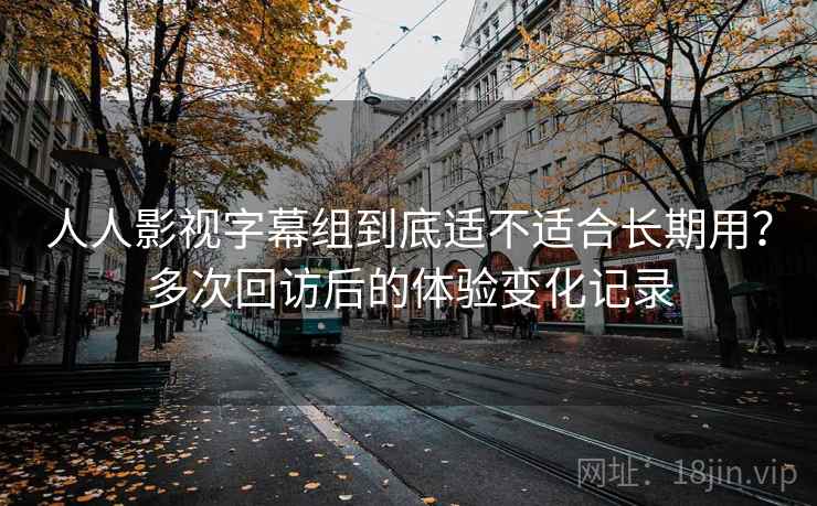 人人影视字幕组到底适不适合长期用？多次回访后的体验变化记录-第2张图片