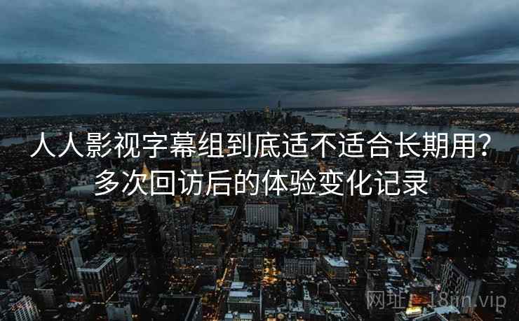 人人影视字幕组到底适不适合长期用？多次回访后的体验变化记录-第1张图片