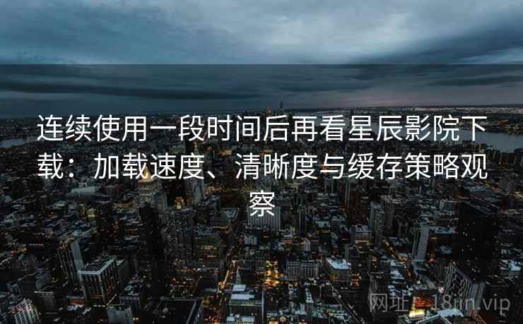 连续使用一段时间后再看星辰影院下载:加载速度、清晰度与缓存策略观察-第2张图片 连续使用一段时间后再看星辰影院下载:加载速度、清晰度与缓存策略观察-第2张图片