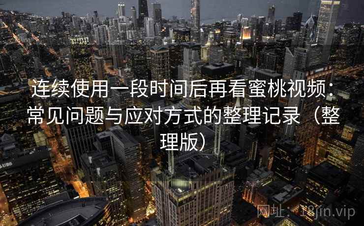 连续使用一段时间后再看蜜桃视频:常见问题与应对方式的整理记录(整理版)-第1张图片 连续使用一段时间后再看蜜桃视频:常见问题与应对方式的整理记录(整理版)-第1张图片