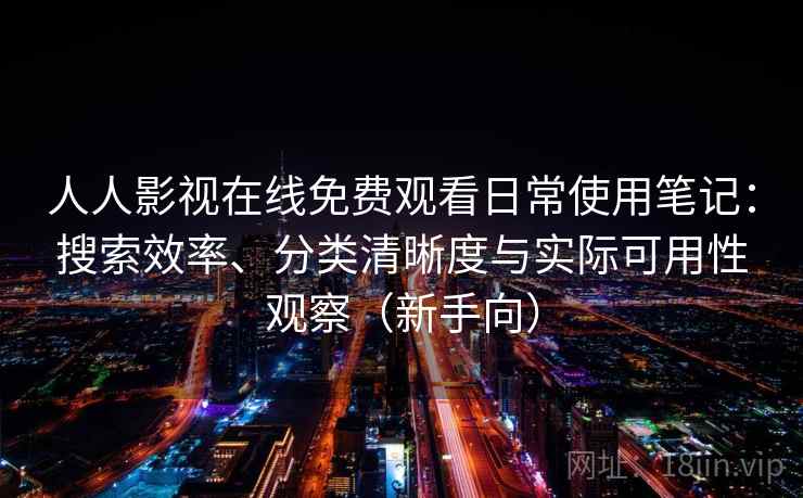 人人影视在线免费观看日常使用笔记：搜索效率、分类清晰度与实际可用性观察（新手向）-第1张图片