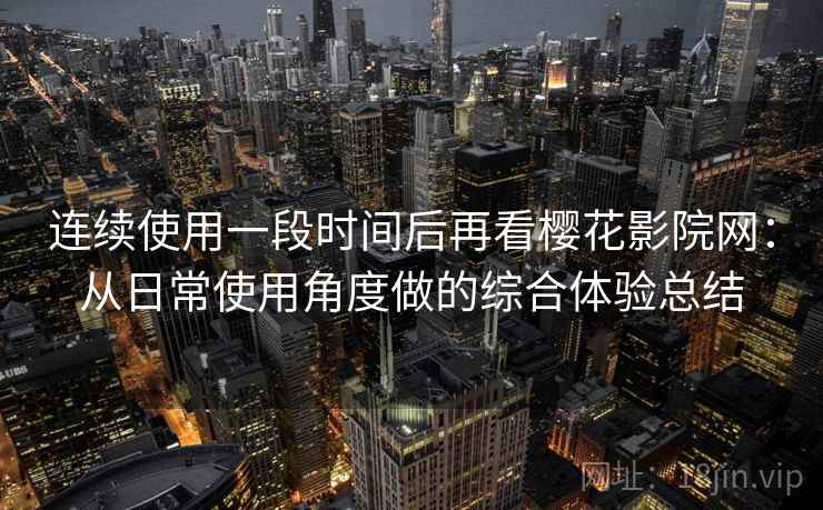 连续使用一段时间后再看樱花影院网:从日常使用角度做的综合体验总结-第1张图片 连续使用一段时间后再看樱花影院网:从日常使用角度做的综合体验总结-第1张图片