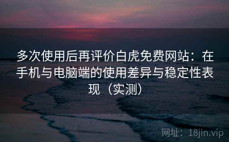 多次使用后再评价白虎免费网站:在手机与电脑端的使用差异与稳定性表现(实测)-第2张图片 多次使用后再评价白虎免费网站:在手机与电脑端的使用差异与稳定性表现(实测)-第2张图片